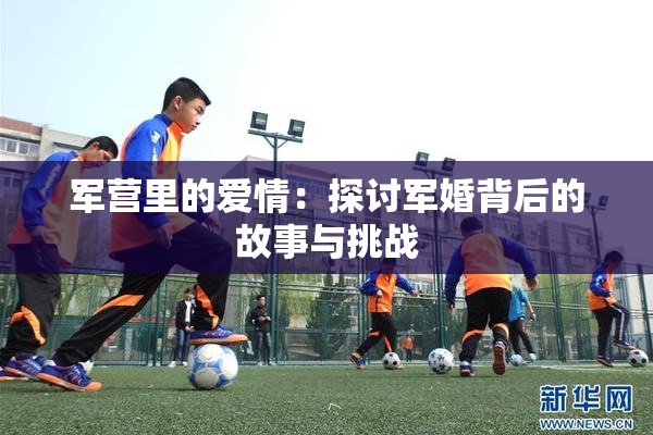 军营里的爱情：探讨军婚背后的故事与挑战