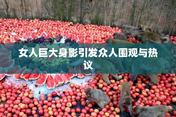 女人巨大身影引发众人围观与热议