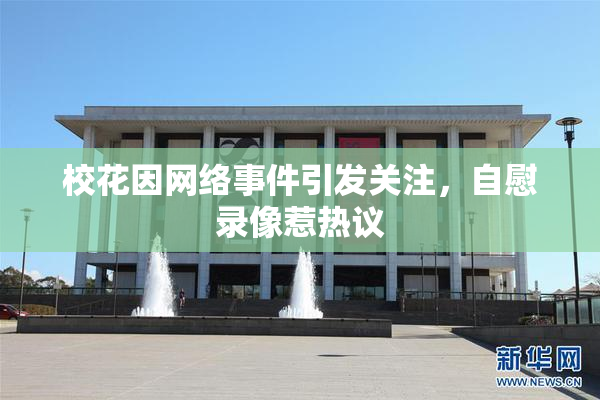 校花因网络事件引发关注，自慰录像惹热议