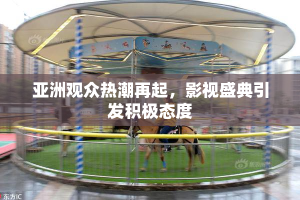 亚洲观众热潮再起，影视盛典引发积极态度