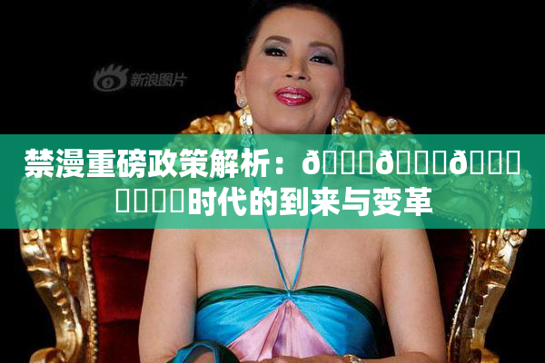 禁漫重磅政策解析：🍆🍑🔞❌‌❌‌时代的到来与变革