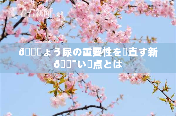 🎆ょう尿の重要性を見直す新🔯い視点とは