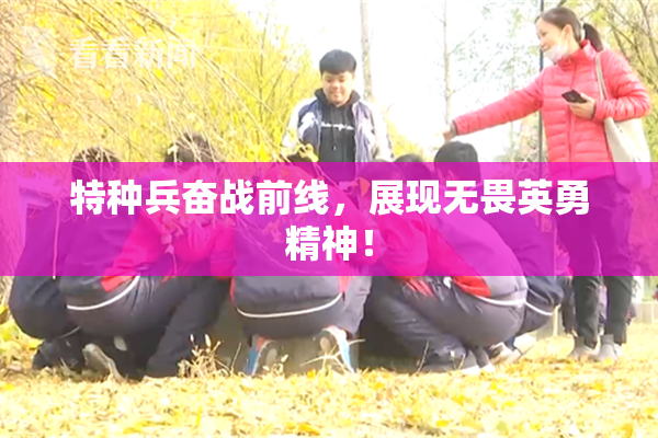 特种兵奋战前线，展现无畏英勇精神！