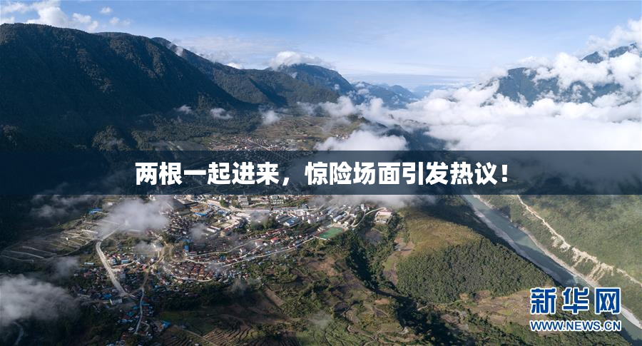 两根一起进来，惊险场面引发热议！