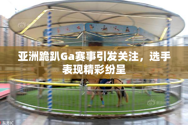 亚洲跪趴Ga赛事引发关注，选手表现精彩纷呈
