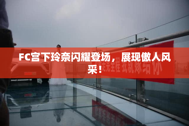 FC宫下玲奈闪耀登场，展现傲人风采！