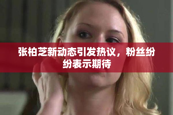 张柏芝新动态引发热议，粉丝纷纷表示期待