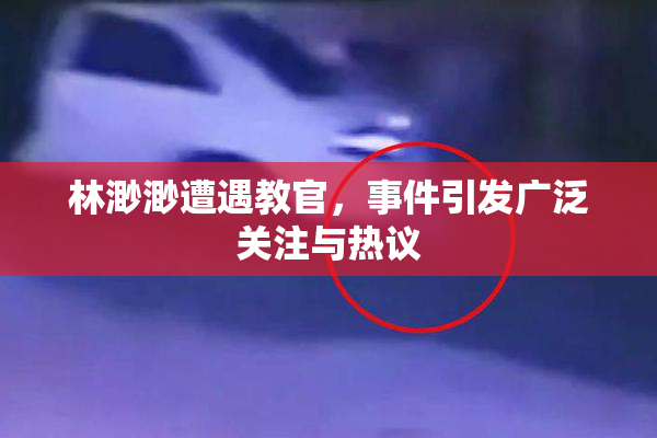 林渺渺遭遇教官，事件引发广泛关注与热议