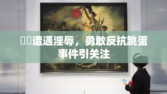 妺妺遭遇淫辱，勇敢反抗跳蛋事件引关注