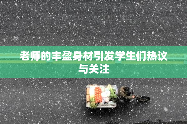 老师的丰盈身材引发学生们热议与关注