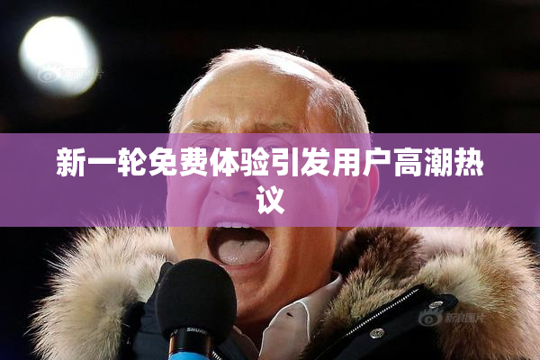 新一轮免费体验引发用户高潮热议