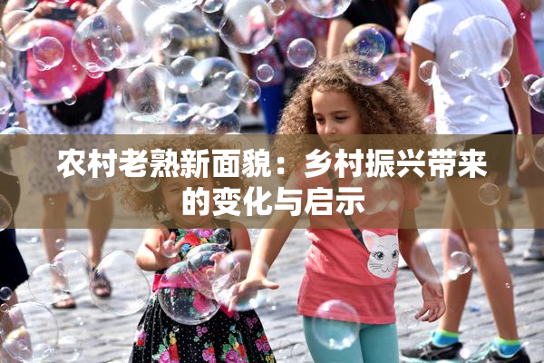 农村老熟新面貌：乡村振兴带来的变化与启示