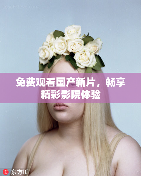 免费观看国产新片，畅享精彩影院体验