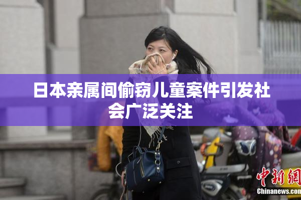 日本亲属间偷窃儿童案件引发社会广泛关注