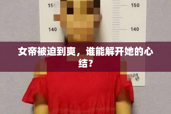 女帝被迫到爽，谁能解开她的心结？