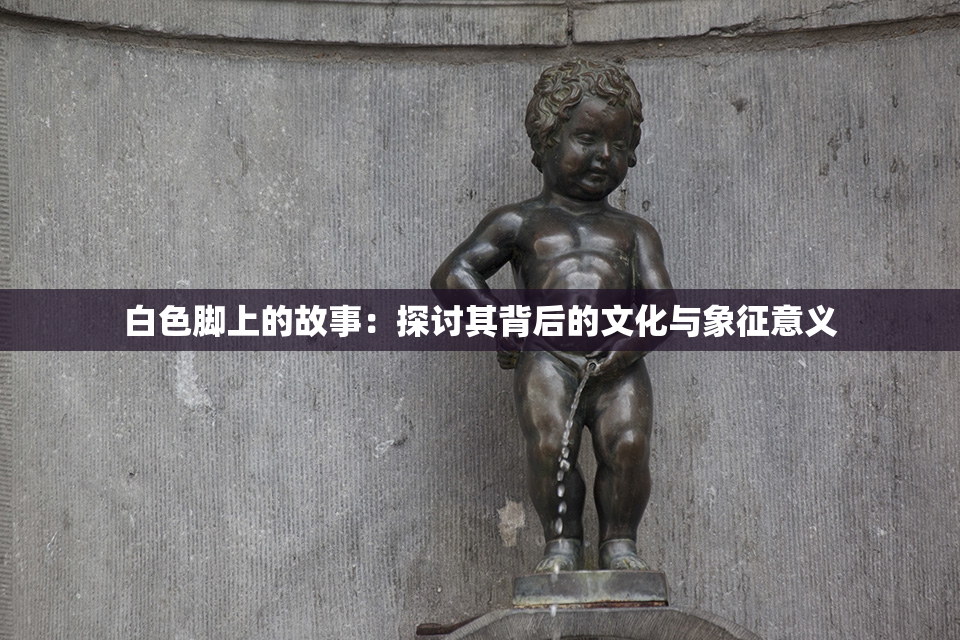白色脚上的故事：探讨其背后的文化与象征意义