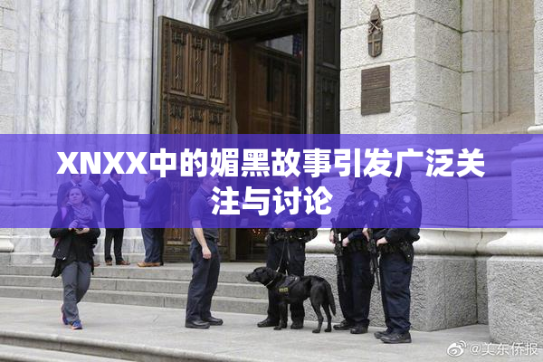 XNXX中的媚黑故事引发广泛关注与讨论