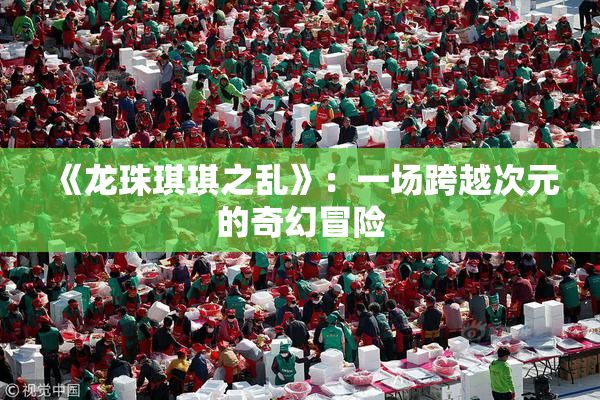 《龙珠琪琪之乱》：一场跨越次元的奇幻冒险