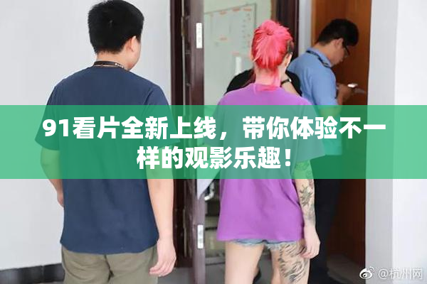 91看片全新上线，带你体验不一样的观影乐趣！