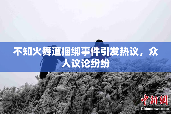 不知火舞遭捆绑事件引发热议，众人议论纷纷