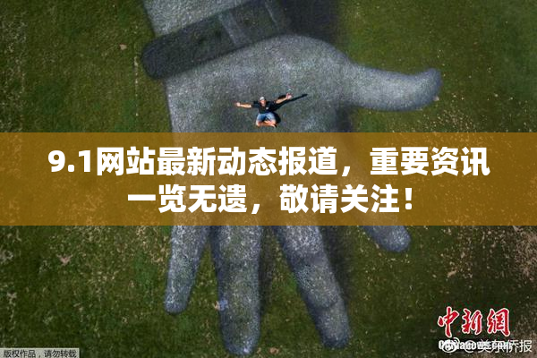 9.1网站最新动态报道，重要资讯一览无遗，敬请关注！