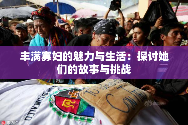 丰满寡妇的魅力与生活：探讨她们的故事与挑战