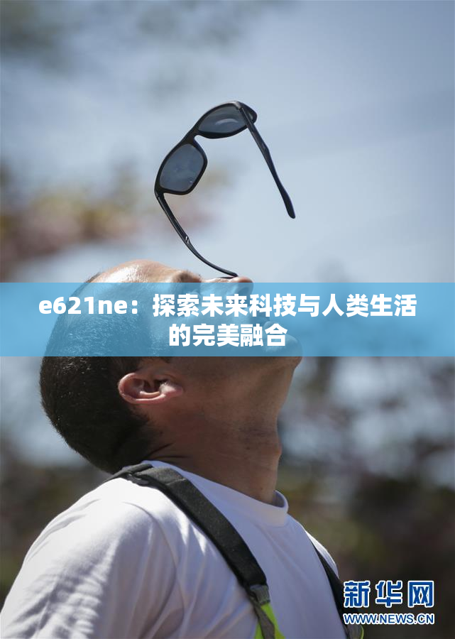 e621ne：探索未来科技与人类生活的完美融合