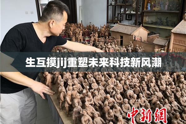 生互摸jij重塑未来科技新风潮