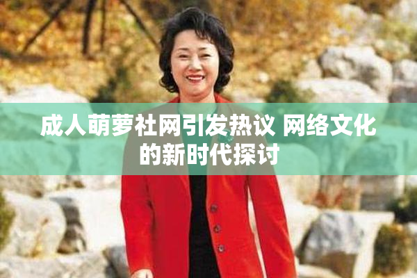 成人萌萝社网引发热议 网络文化的新时代探讨