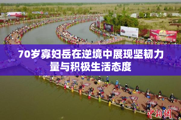 70岁寡妇岳在逆境中展现坚韧力量与积极生活态度
