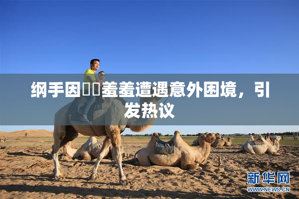 纲手因❌‌羞羞遭遇意外困境，引发热议