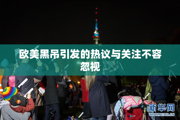 欧美黑吊引发的热议与关注不容忽视