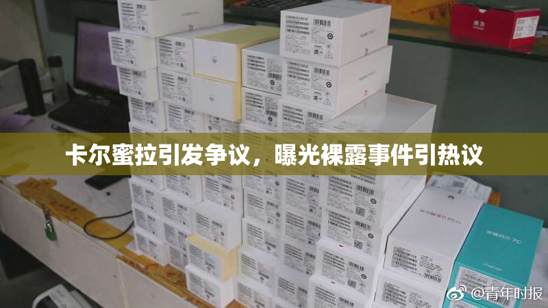 卡尔蜜拉引发争议，曝光裸露事件引热议