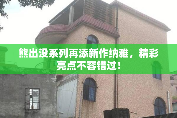 熊出没系列再添新作纳雅，精彩亮点不容错过！