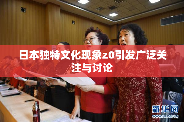 日本独特文化现象z0引发广泛关注与讨论