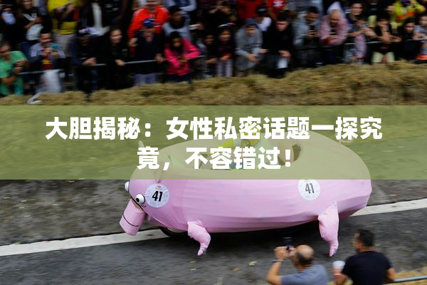 大胆揭秘：女性私密话题一探究竟，不容错过！