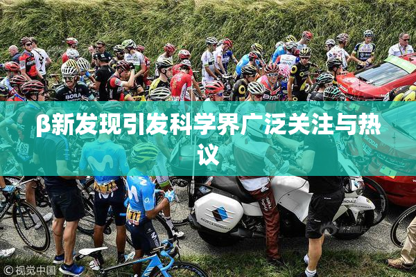 β新发现引发科学界广泛关注与热议