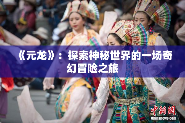 《元龙》：探索神秘世界的一场奇幻冒险之旅