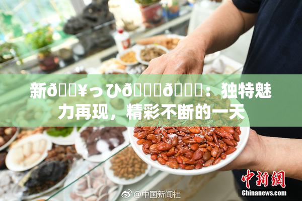新🔥っひ🍑🍑：独特魅力再现，精彩不断的一天