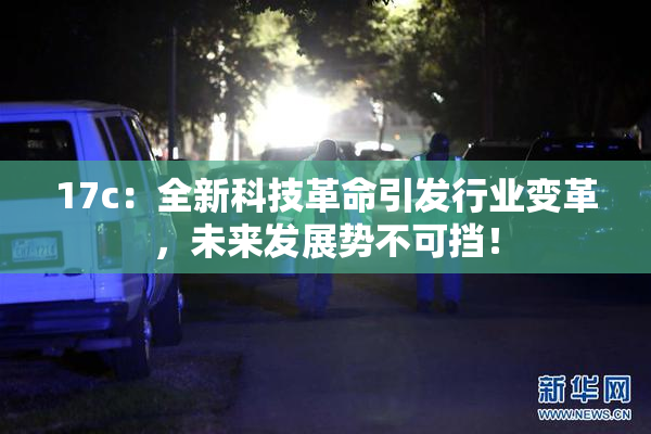 17c：全新科技革命引发行业变革，未来发展势不可挡！