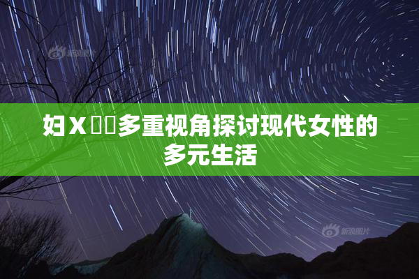妇Ⅹ乄乂多重视角探讨现代女性的多元生活