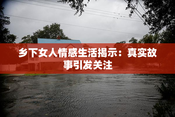 乡下女人情感生活揭示：真实故事引发关注
