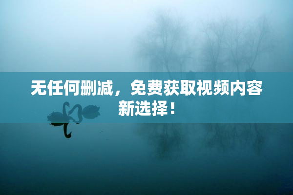 无任何删减，免费获取视频内容新选择！
