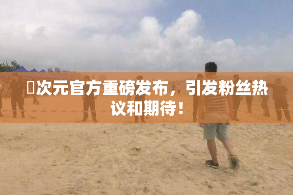 囧次元官方重磅发布，引发粉丝热议和期待！