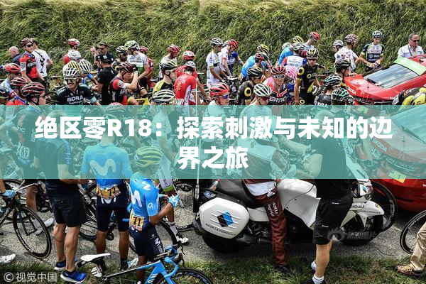 绝区零R18：探索刺激与未知的边界之旅