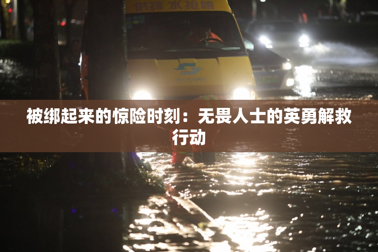 被绑起来的惊险时刻：无畏人士的英勇解救行动
