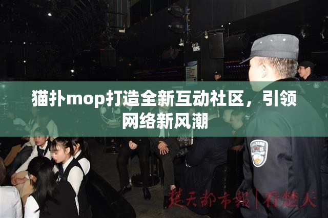 猫扑mop打造全新互动社区，引领网络新风潮