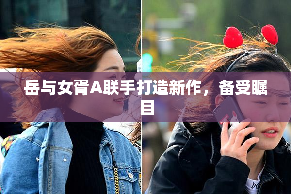岳与女胥A联手打造新作，备受瞩目