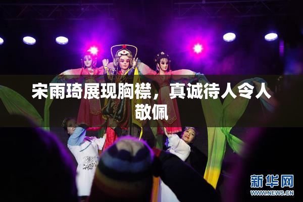 宋雨琦展现胸襟，真诚待人令人敬佩