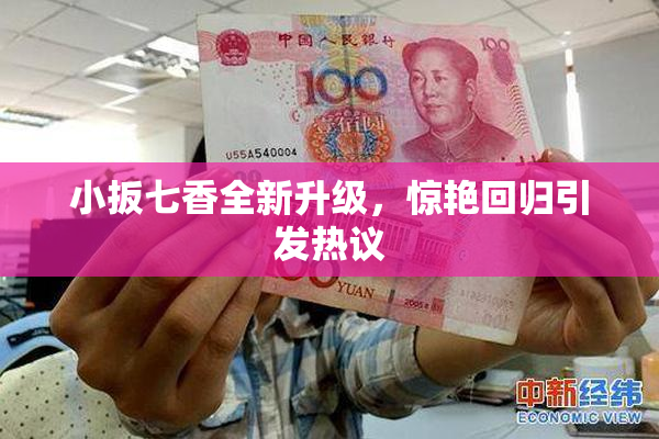 小扳七香全新升级，惊艳回归引发热议